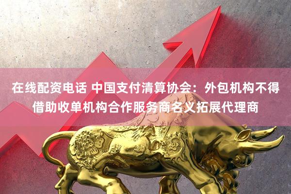 在线配资电话 中国支付清算协会：外包机构不得借助收单机构合作服务商名义拓展代理商