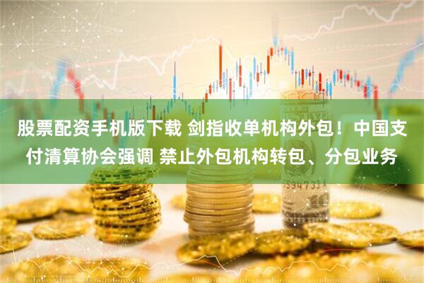 股票配资手机版下载 剑指收单机构外包！中国支付清算协会强调 禁止外包机构转包、分包业务