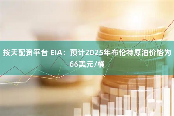 按天配资平台 EIA：预计2025年布伦特原油价格为66美元/桶