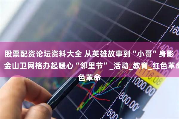 股票配资论坛资料大全 从英雄故事到“小哥”身影，金山卫网格办起暖心“邻里节”_活动_教育_红色革命