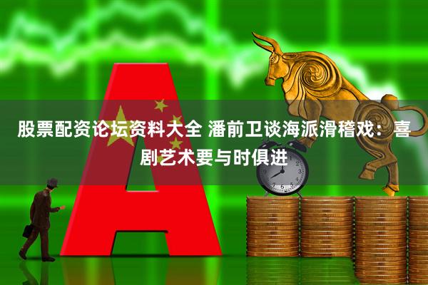 股票配资论坛资料大全 潘前卫谈海派滑稽戏：喜剧艺术要与时俱进