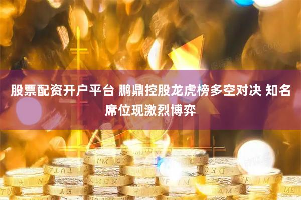 股票配资开户平台 鹏鼎控股龙虎榜多空对决 知名席位现激烈博弈