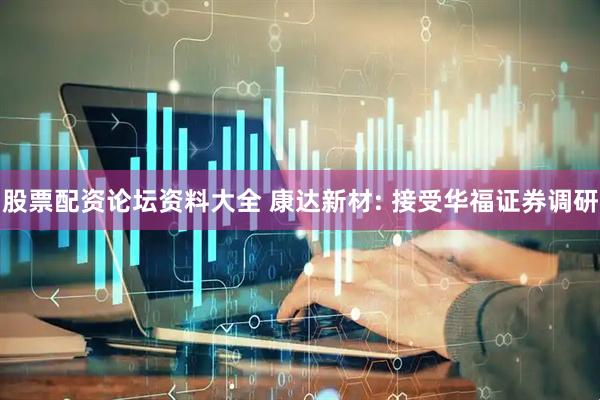 股票配资论坛资料大全 康达新材: 接受华福证券调研
