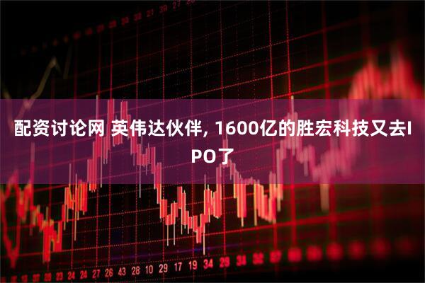 配资讨论网 英伟达伙伴, 1600亿的胜宏科技又去IPO了