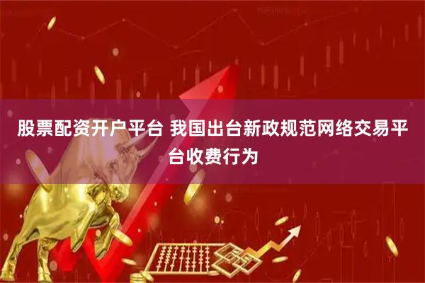 股票配资开户平台 我国出台新政规范网络交易平台收费行为