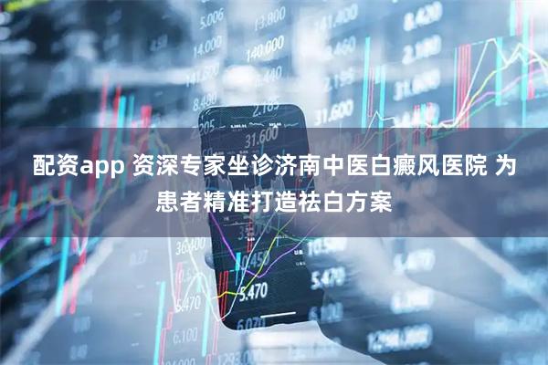 配资app 资深专家坐诊济南中医白癜风医院 为患者精准打造祛白方案