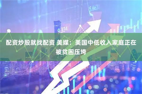 配资炒股就找配资 美媒：美国中低收入家庭正在被贫困压垮