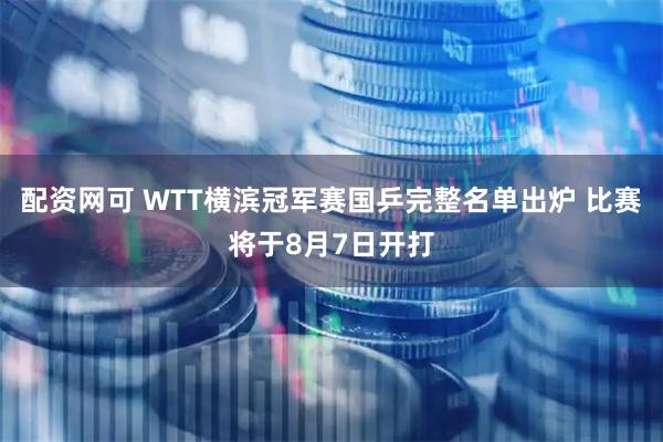 配资网可 WTT横滨冠军赛国乒完整名单出炉 比赛将于8月7日开打