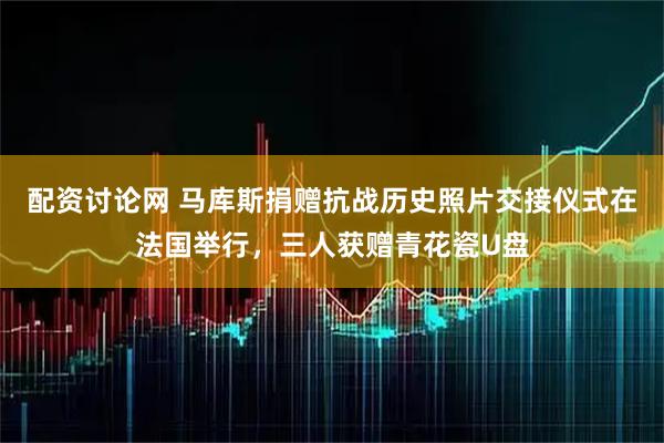 配资讨论网 马库斯捐赠抗战历史照片交接仪式在法国举行，三人获赠青花瓷U盘
