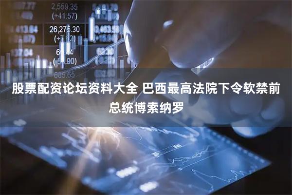 股票配资论坛资料大全 巴西最高法院下令软禁前总统博索纳罗