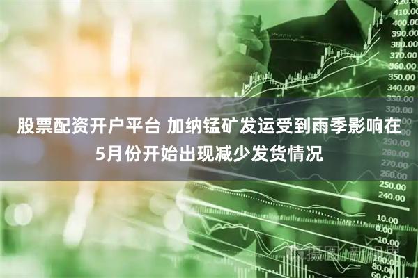 股票配资开户平台 加纳锰矿发运受到雨季影响在5月份开始出现减少发货情况