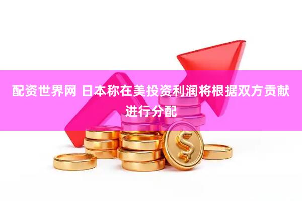 配资世界网 日本称在美投资利润将根据双方贡献进行分配