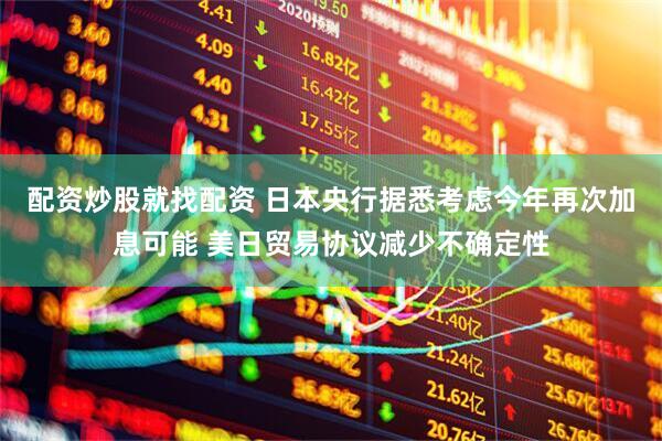配资炒股就找配资 日本央行据悉考虑今年再次加息可能 美日贸易协议减少不确定性