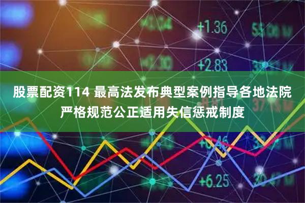 股票配资114 最高法发布典型案例指导各地法院严格规范公正适用失信惩戒制度