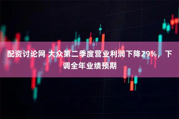 配资讨论网 大众第二季度营业利润下降29%，下调全年业绩预期