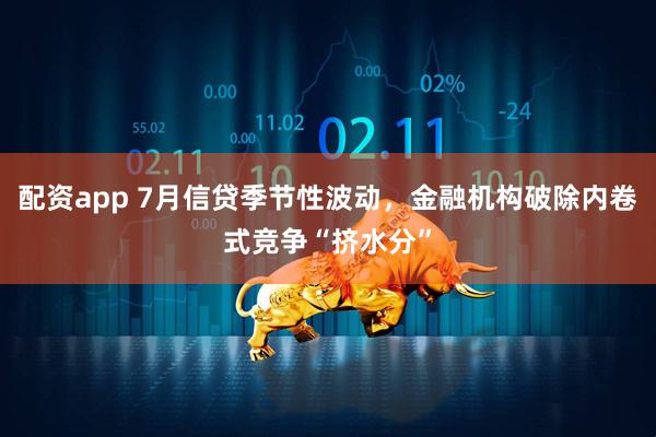配资app 7月信贷季节性波动，金融机构破除内卷式竞争“挤水分”