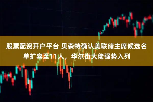 股票配资开户平台 贝森特确认美联储主席候选名单扩容至11人，华尔街大佬强势入列