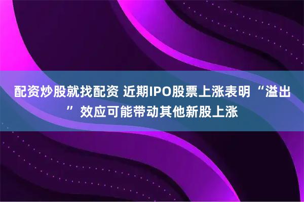 配资炒股就找配资 近期IPO股票上涨表明 “溢出” 效应可能带动其他新股上涨