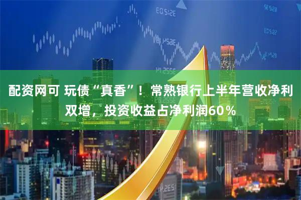 配资网可 玩债“真香”！常熟银行上半年营收净利双增，投资收益占净利润60％