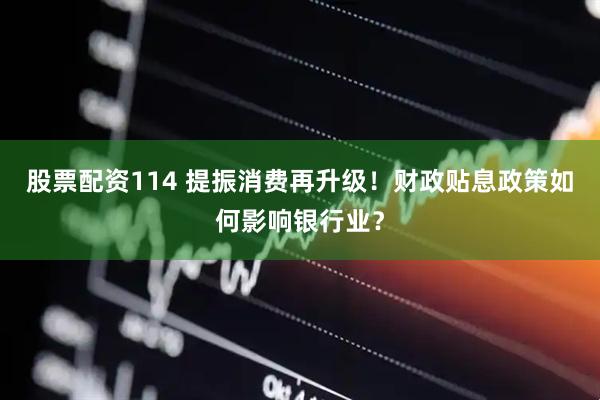 股票配资114 提振消费再升级！财政贴息政策如何影响银行业？