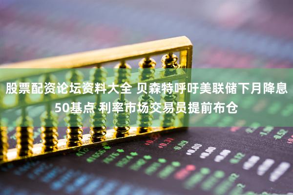股票配资论坛资料大全 贝森特呼吁美联储下月降息50基点 利率市场交易员提前布仓