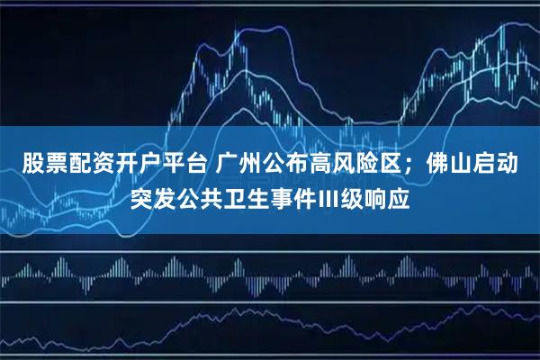 股票配资开户平台 广州公布高风险区；佛山启动突发公共卫生事件Ⅲ级响应
