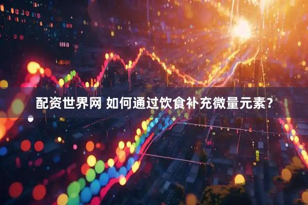 配资世界网 如何通过饮食补充微量元素？