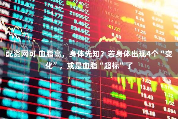 配资网可 血脂高，身体先知？若身体出现4个“变化”，或是血脂“超标”了