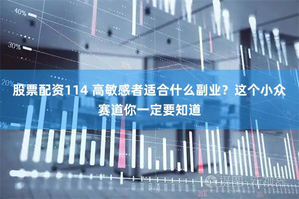 股票配资114 高敏感者适合什么副业？这个小众赛道你一定要知道