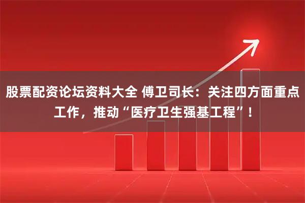 股票配资论坛资料大全 傅卫司长：关注四方面重点工作，推动“医疗卫生强基工程”！