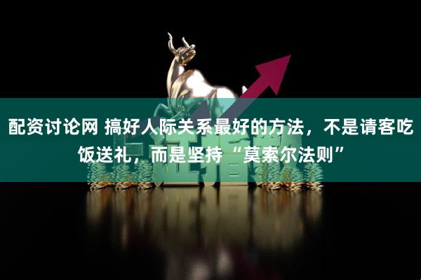 配资讨论网 搞好人际关系最好的方法，不是请客吃饭送礼，而是坚持 “莫索尔法则”