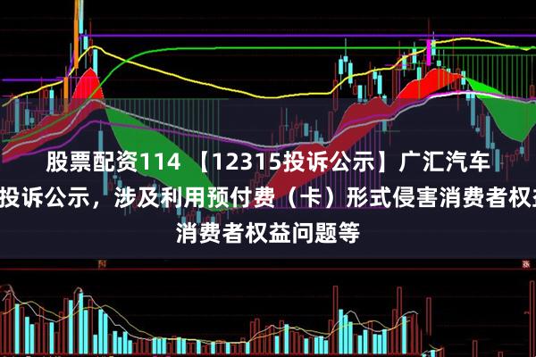 股票配资114 【12315投诉公示】广汇汽车新增3件投诉公示，涉及利用预付费（卡）形式侵害消费者权益问题等
