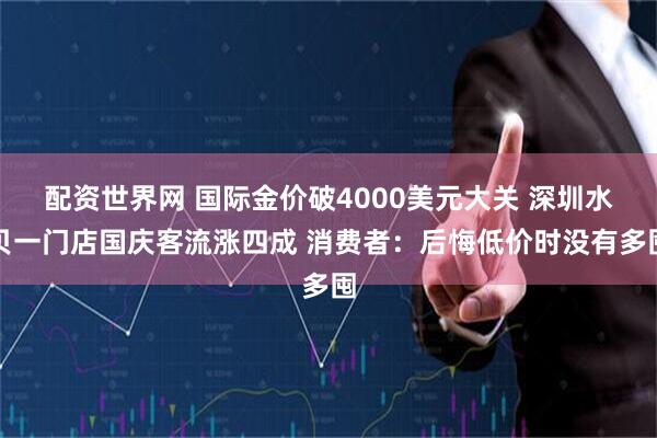 配资世界网 国际金价破4000美元大关 深圳水贝一门店国庆客流涨四成 消费者：后悔低价时没有多囤