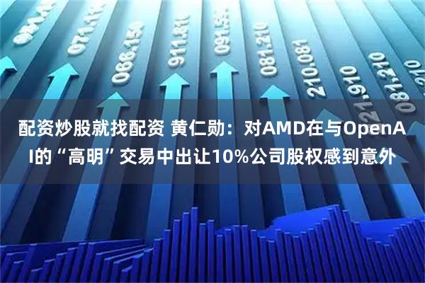 配资炒股就找配资 黄仁勋：对AMD在与OpenAI的“高明”交易中出让10%公司股权感到意外