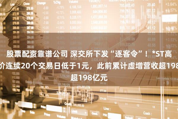 股票配资靠谱公司 深交所下发“逐客令”！*ST高鸿股价连续20个交易日低于1元，此前累计虚增营收超198亿元