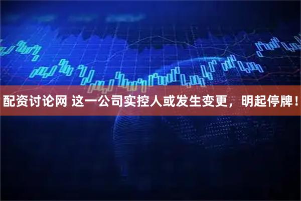 配资讨论网 这一公司实控人或发生变更，明起停牌！