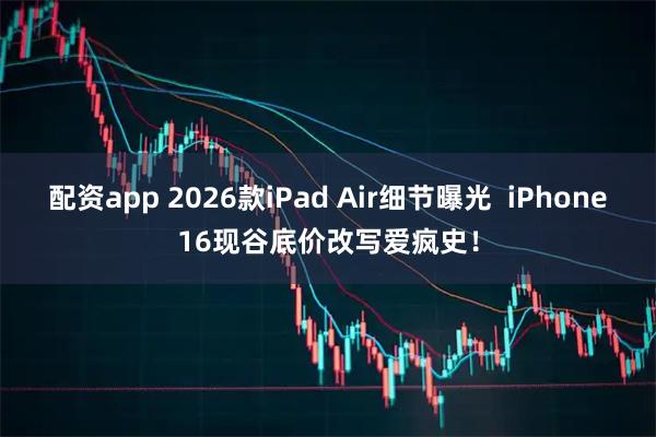 配资app 2026款iPad Air细节曝光 iPhone16现谷底价改写爱疯史!