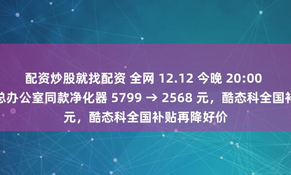 配资炒股就找配资 全网 12.12 今晚 20:00 再加码:雷总办公室同款净化器 5799 → 2568 元,酷态科全国补贴再降好价