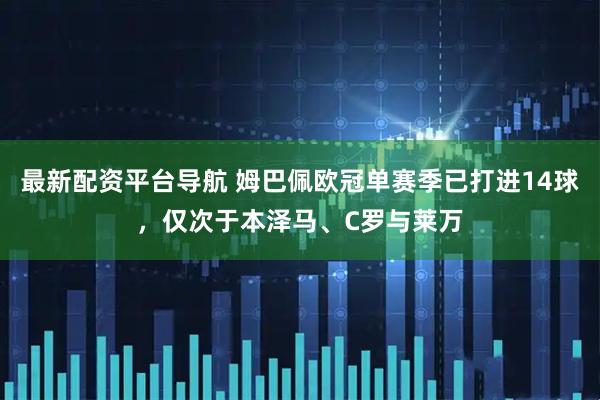 最新配资平台导航 姆巴佩欧冠单赛季已打进14球，仅次于本泽马、C罗与莱万