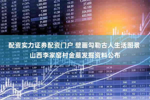 配资实力证券配资门户 壁画勾勒古人生活图景 山西李家窑村金墓发掘资料公布