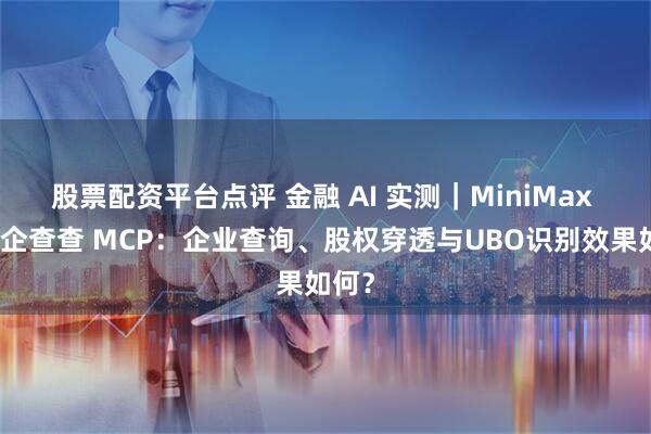 股票配资平台点评 金融 AI 实测｜MiniMax 内置企查查 MCP：企业查询、股权穿透与UBO识别效果如何？