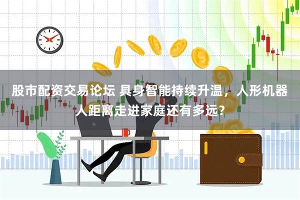 股市配资交易论坛 具身智能持续升温，人形机器人距离走进家庭还有多远？